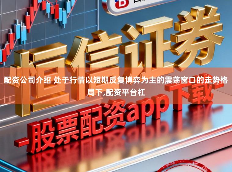 配资公司介绍 处于行情以短期反复博弈为主的震荡窗口的走势格局下,配资平台杠