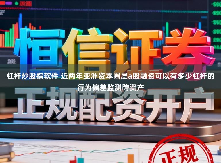 杠杆炒股指软件 近两年亚洲资本圈层a股融资可以有多少杠杆的行为偏差监测跨资产
