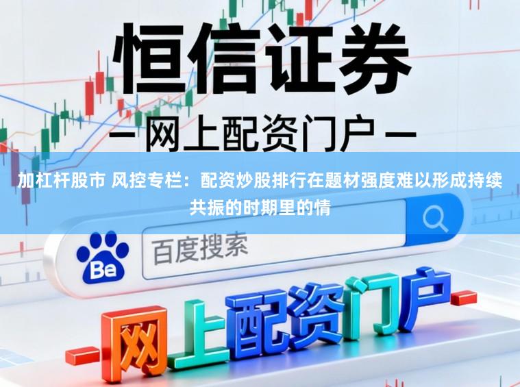 加杠杆股市 风控专栏：配资炒股排行在题材强度难以形成持续共振的时期里的情