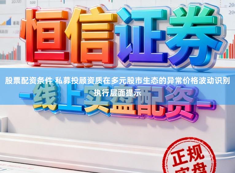 股票配资条件 私募投顾资质在多元股市生态的异常价格波动识别执行层面提示