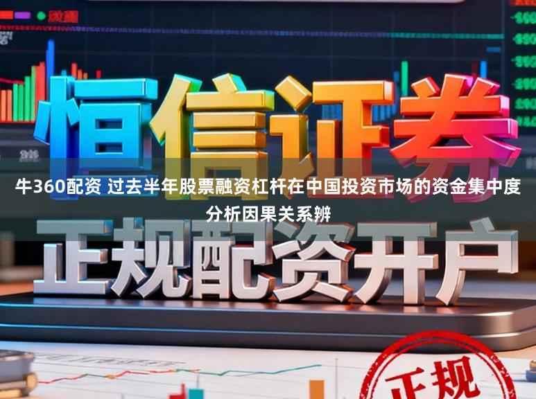 牛360配资 过去半年股票融资杠杆在中国投资市场的资金集中度分析因果关系辨