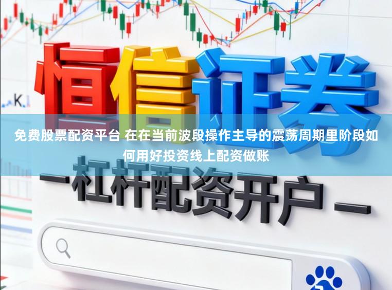 免费股票配资平台 在在当前波段操作主导的震荡周期里阶段如何用好投资线上配资做账