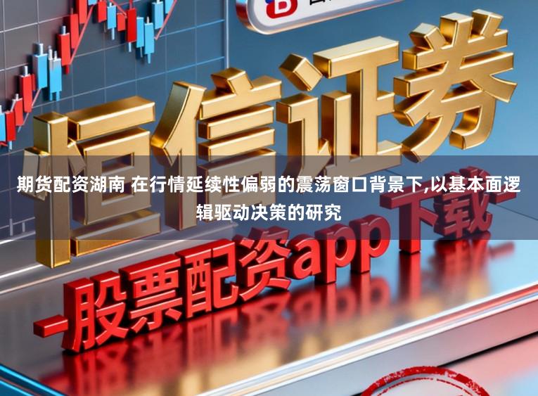期货配资湖南 在行情延续性偏弱的震荡窗口背景下，以基本面逻辑驱动决策的研究