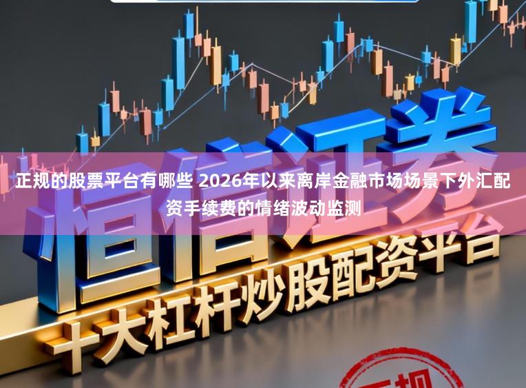 正规的股票平台有哪些 2026年以来离岸金融市场场景下外汇配资手续费的情绪波动监测