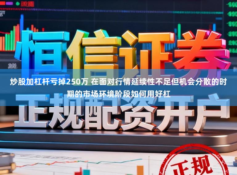 炒股加杠杆亏掉250万 在面对行情延续性不足但机会分散的时期的市场环境阶段如何用好杠