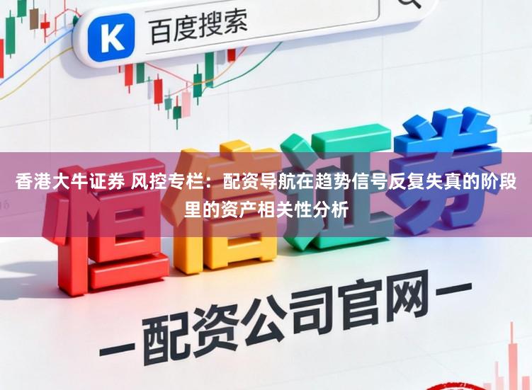 香港大牛证券 风控专栏：配资导航在趋势信号反复失真的阶段里的资产相关性分析