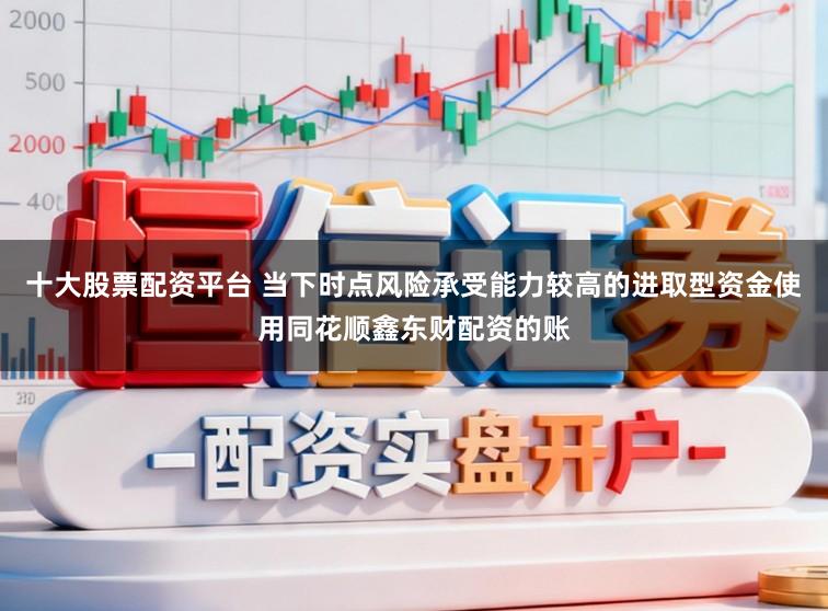 十大股票配资平台 当下时点风险承受能力较高的进取型资金使用同花顺鑫东财配资的账