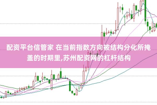 配资平台信管家 在当前指数方向被结构分化所掩盖的时期里,苏州配资网的杠杆结构
