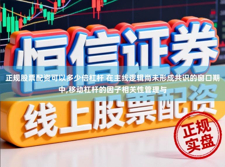 正规股票配资可以多少倍杠杆 在主线逻辑尚未形成共识的窗口期中,移动杠杆的因子相关性管理与
