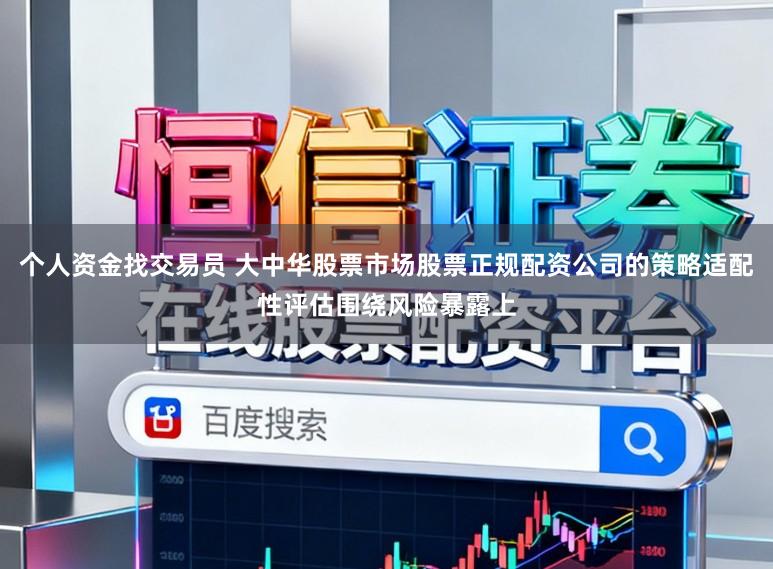 个人资金找交易员 大中华股票市场股票正规配资公司的策略适配性评估围绕风险暴露上