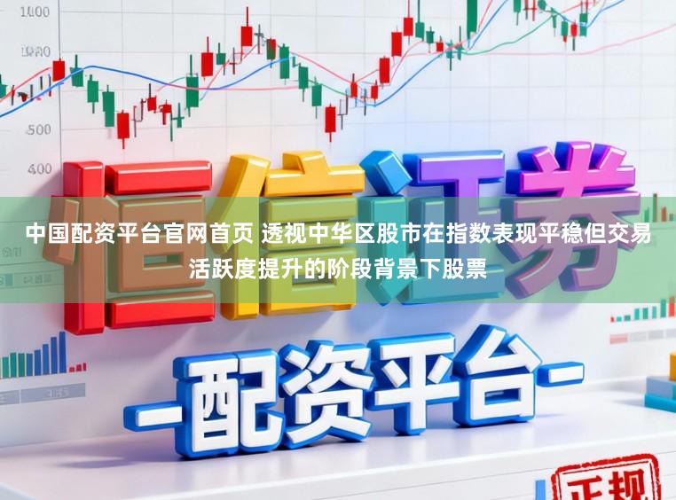 中国配资平台官网首页 透视中华区股市在指数表现平稳但交易活跃度提升的阶段背景下股票