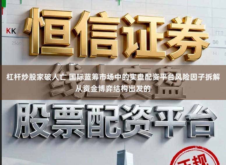 杠杆炒股家破人亡 国际蓝筹市场中的实盘配资平台风险因子拆解从资金博弈结构出发的