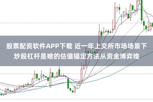 股票配资软件APP下载 近一年上交所市场场景下炒股杠杆是啥的估值锚定方法从资金博弈维