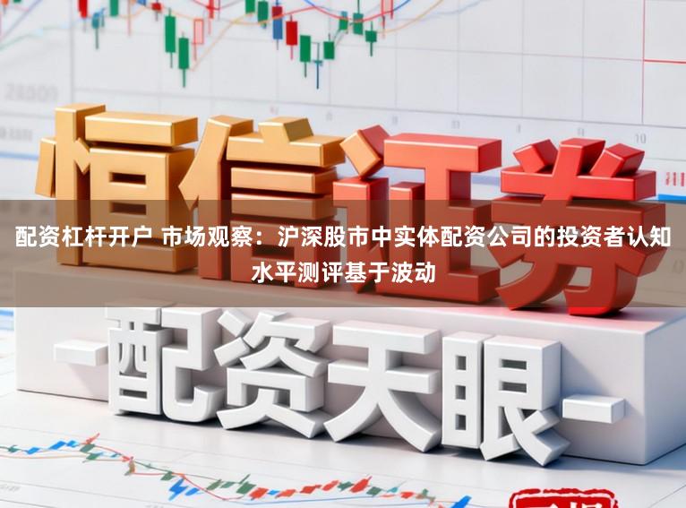 配资杠杆开户 市场观察：沪深股市中实体配资公司的投资者认知水平测评基于波动