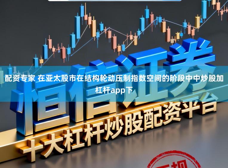 配资专家 在亚太股市在结构轮动压制指数空间的阶段中中炒股加杠杆app下