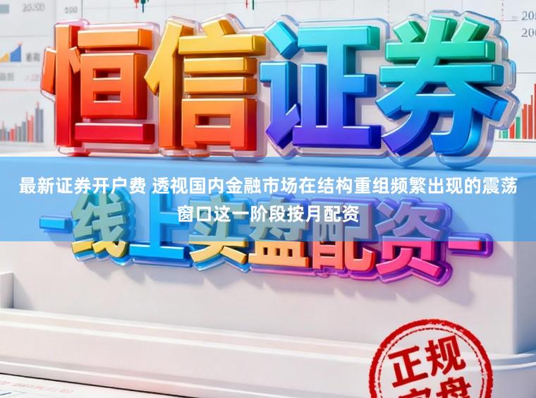 最新证券开户费 透视国内金融市场在结构重组频繁出现的震荡窗口这一阶段按月配资