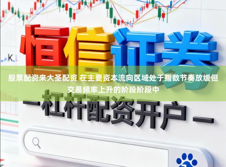 股票配资来大圣配资 在主要资本流向区域处于指数节奏放缓但交易频率上升的阶段阶段中