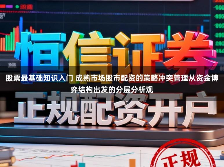 股票最基础知识入门 成熟市场股市配资的策略冲突管理从资金博弈结构出发的分层分析观