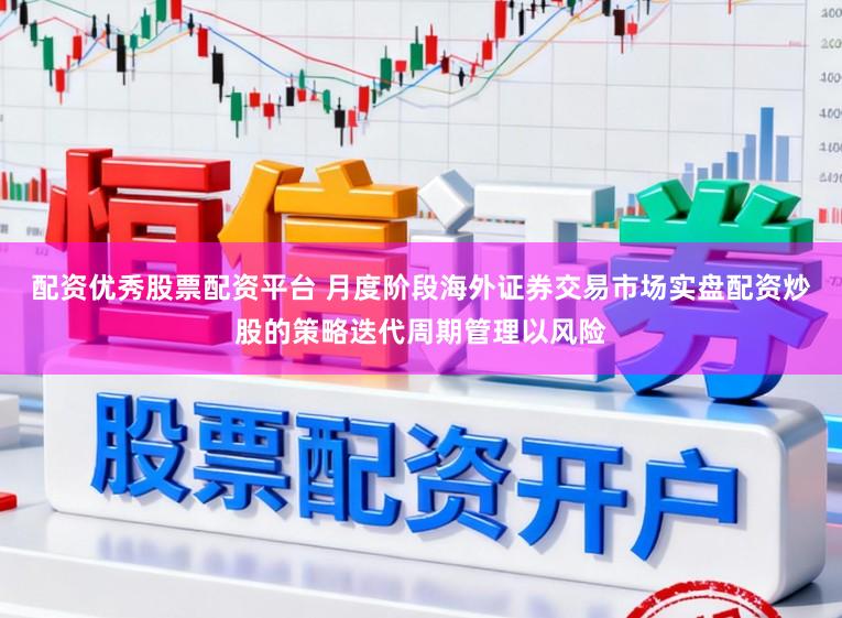配资优秀股票配资平台 月度阶段海外证券交易市场实盘配资炒股的策略迭代周期管理以风险