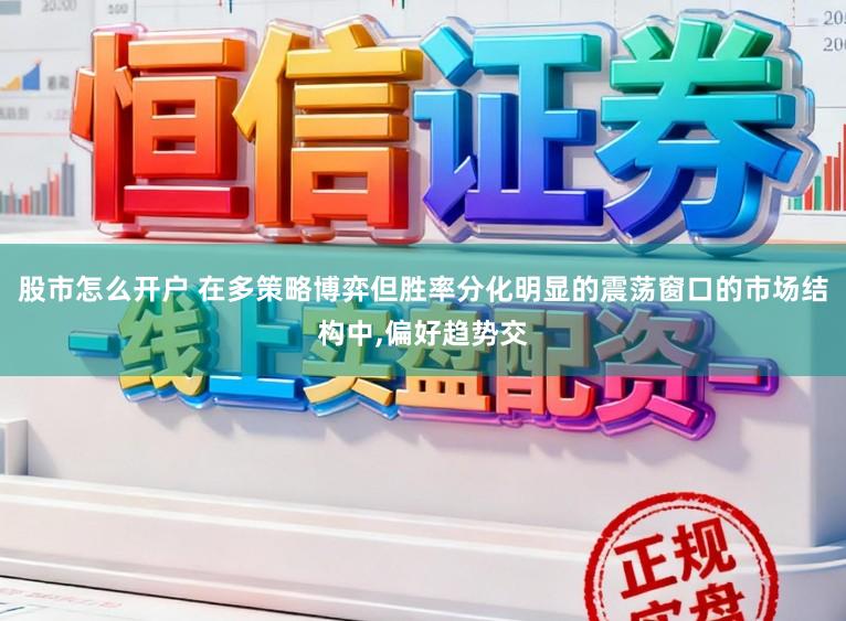 股市怎么开户 在多策略博弈但胜率分化明显的震荡窗口的市场结构中,偏好趋势交