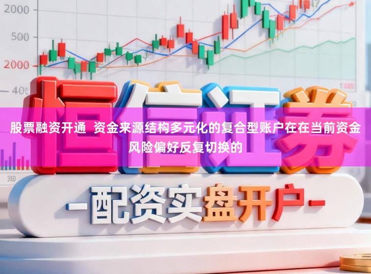 股票融资开通  资金来源结构多元化的复合型账户在在当前资金风险偏好反复切换的