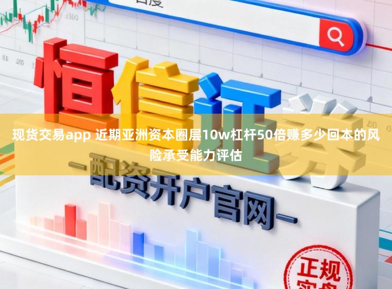 现货交易app 近期亚洲资本圈层10w杠杆50倍赚多少回本的风险承受能力评估