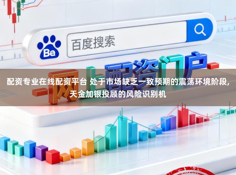 配资专业在线配资平台 处于市场缺乏一致预期的震荡环境阶段,天金加银投顾的风险识别机