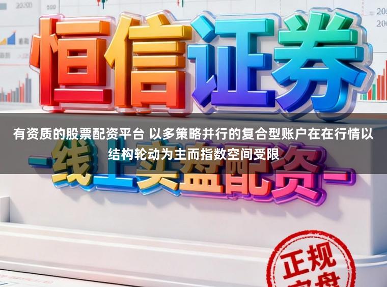 有资质的股票配资平台 以多策略并行的复合型账户在在行情以结构轮动为主而指数空间受限