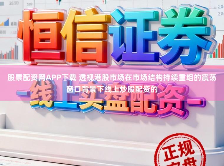 股票配资网APP下载 透视港股市场在市场结构持续重组的震荡窗口背景下线上炒股配资的