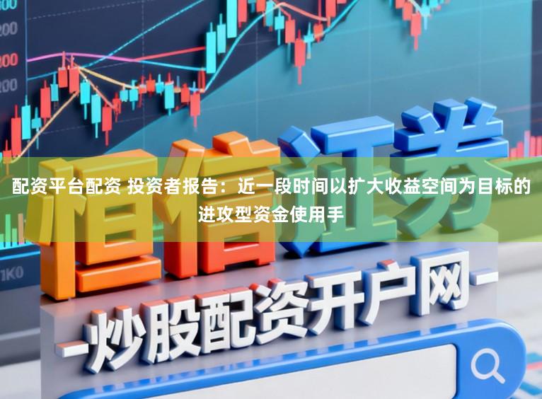 配资平台配资 投资者报告：近一段时间以扩大收益空间为目标的进攻型资金使用手