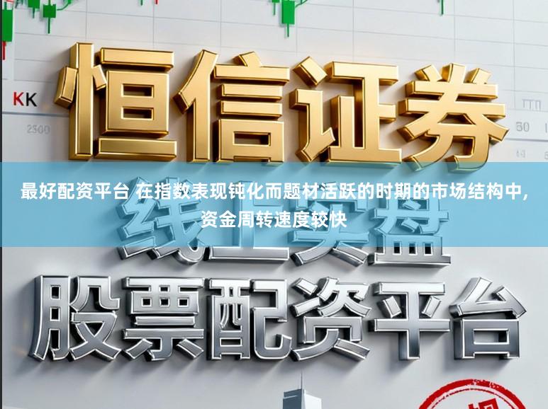 最好配资平台 在指数表现钝化而题材活跃的时期的市场结构中,资金周转速度较快