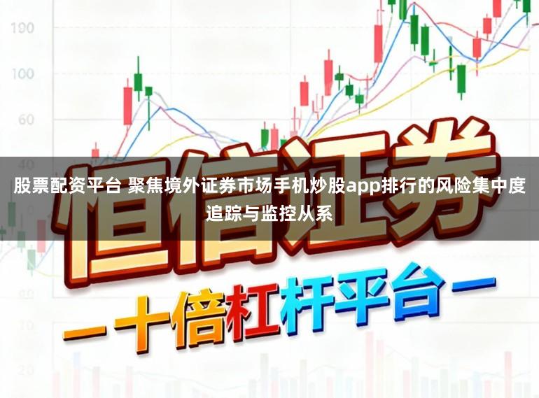 股票配资平台 聚焦境外证券市场手机炒股app排行的风险集中度追踪与监控从系