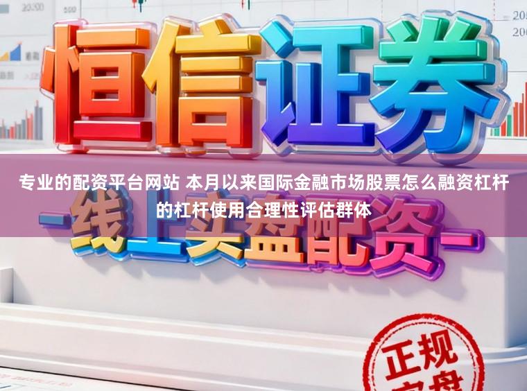 专业的配资平台网站 本月以来国际金融市场股票怎么融资杠杆的杠杆使用合理性评估群体