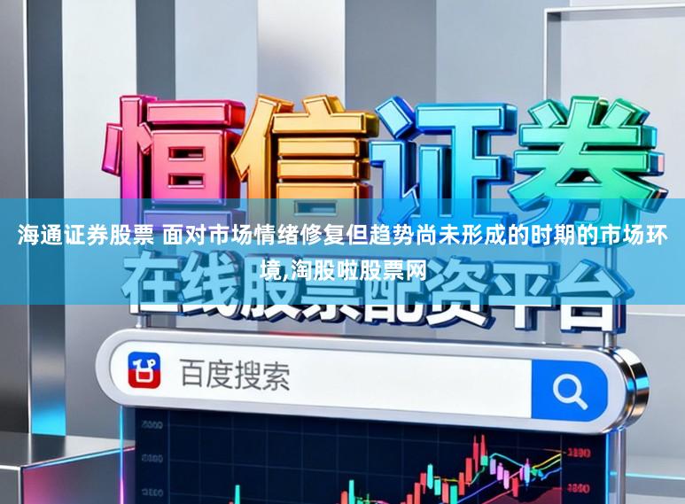 海通证券股票 面对市场情绪修复但趋势尚未形成的时期的市场环境,淘股啦股票网