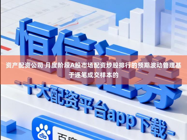 资产配资公司 月度阶段A股市场配资炒股排行的预期波动管理基于逐笔成交样本的