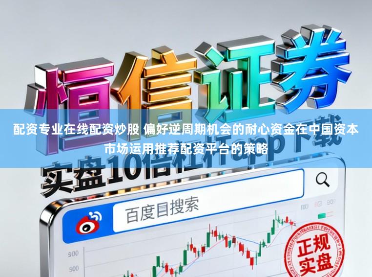 配资专业在线配资炒股 偏好逆周期机会的耐心资金在中国资本市场运用推荐配资平台的策略