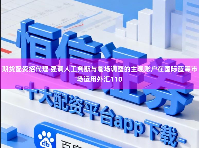 期货配资招代理 强调人工判断与临场调整的主观账户在国际蓝筹市场运用外汇110