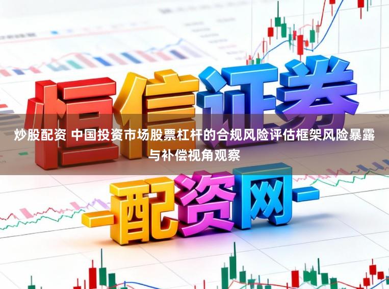炒股配资 中国投资市场股票杠杆的合规风险评估框架风险暴露与补偿视角观察