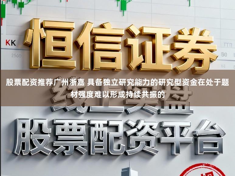股票配资推荐广州浙嘉 具备独立研究能力的研究型资金在处于题材强度难以形成持续共振的