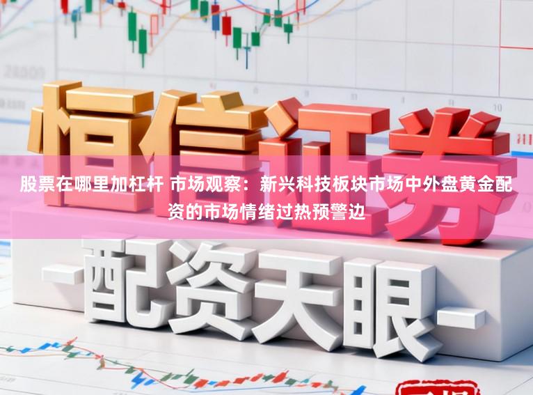 股票在哪里加杠杆 市场观察：新兴科技板块市场中外盘黄金配资的市场情绪过热预警边