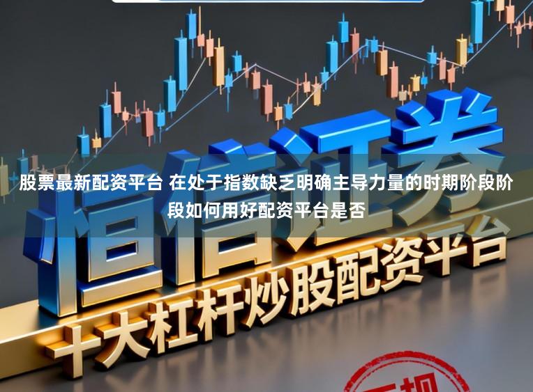 股票最新配资平台 在处于指数缺乏明确主导力量的时期阶段阶段如何用好配资平台是否