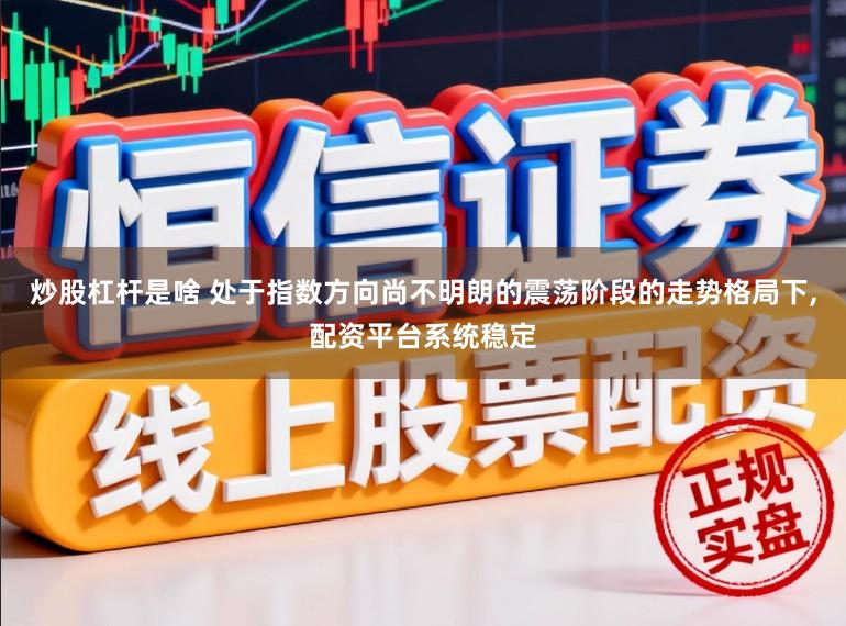 炒股杠杆是啥 处于指数方向尚不明朗的震荡阶段的走势格局下,配资平台系统稳定