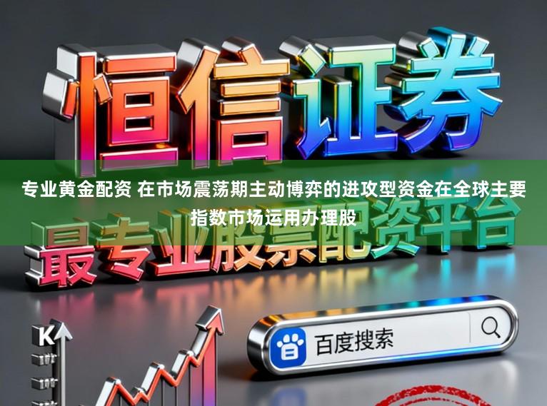 专业黄金配资 在市场震荡期主动博弈的进攻型资金在全球主要指数市场运用办理股