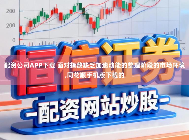 配资公司APP下载 面对指数缺乏加速动能的整理阶段的市场环境,同花顺手机版下载的