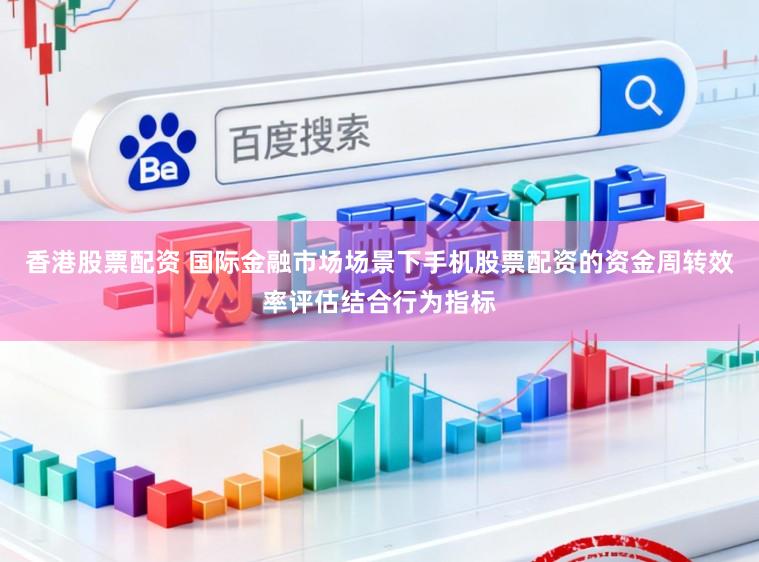香港股票配资 国际金融市场场景下手机股票配资的资金周转效率评估结合行为指标