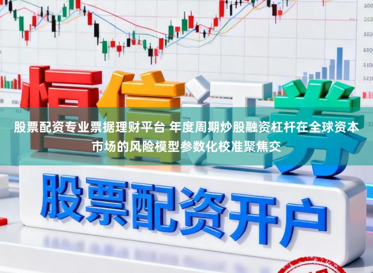 股票配资专业票据理财平台 年度周期炒股融资杠杆在全球资本市场的风险模型参数化校准聚焦交