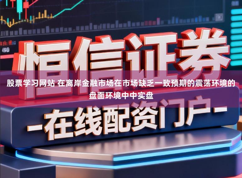 股票学习网站 在离岸金融市场在市场缺乏一致预期的震荡环境的盘面环境中中实盘