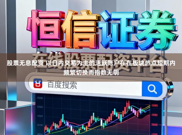 股票无息配资 以日内交易为主的活跃账户在在板块热点短期内频繁切换而指数无明
