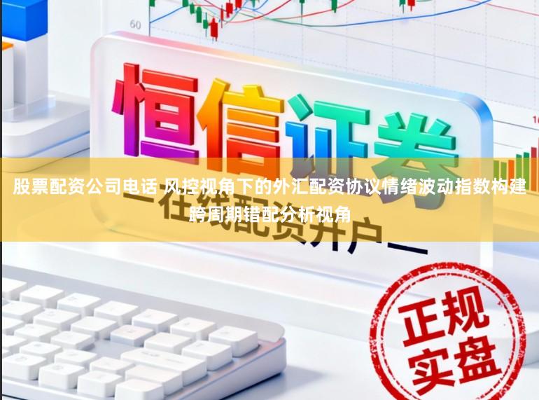 股票配资公司电话 风控视角下的外汇配资协议情绪波动指数构建跨周期错配分析视角