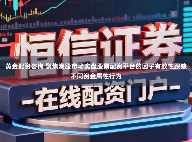 黄金配资咨询 聚焦港股市场实盘股票配资平台的因子有效性跟踪不同资金属性行为